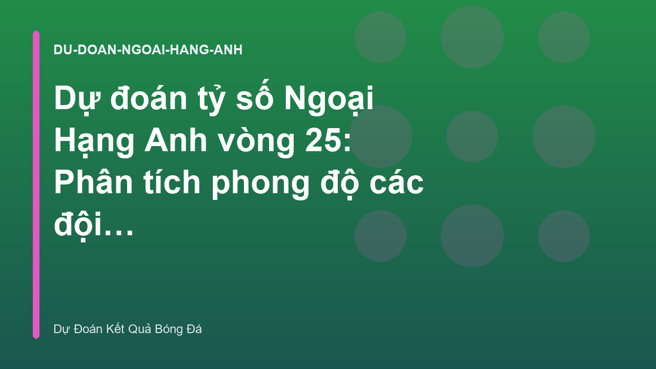 Dự đoán tỷ số Ngoại Hạng Anh vòng 25: Phân tích phong độ các đội bóng lớn