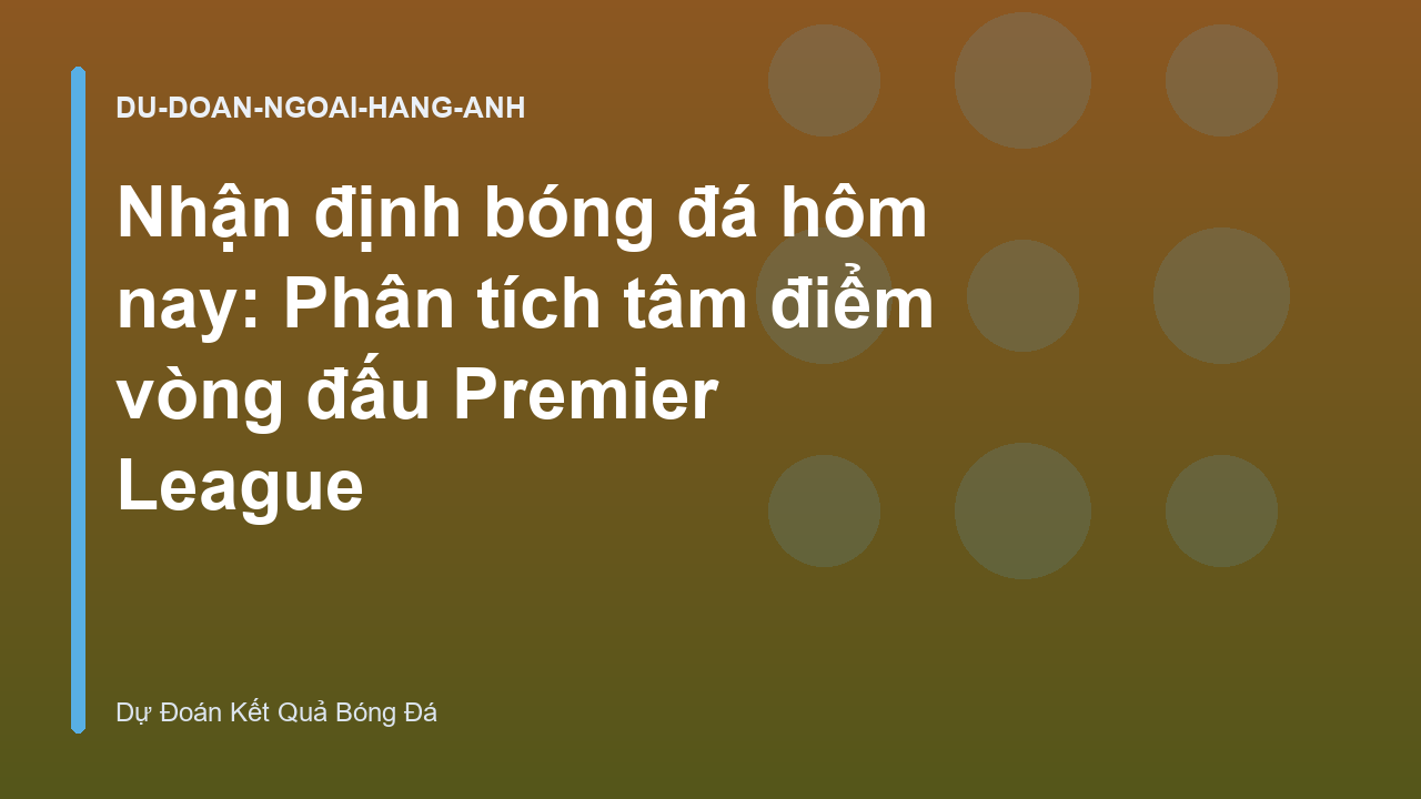 Nhận định bóng đá hôm nay: Phân tích tâm điểm vòng đấu Premier League